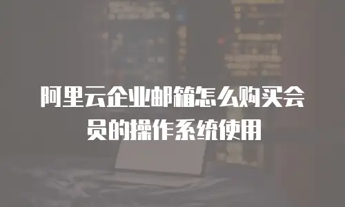 阿里云企业邮箱怎么购买会员的操作系统使用