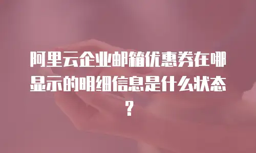阿里云企业邮箱优惠券在哪显示的明细信息是什么状态？