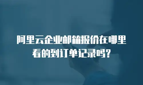 阿里云企业邮箱报价在哪里看的到订单记录吗？