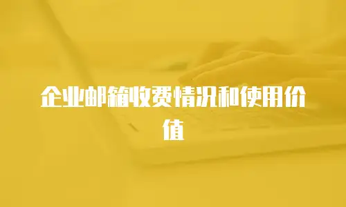 企业邮箱收费情况和使用价值