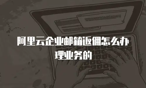 阿里云企业邮箱返佣怎么办理业务的