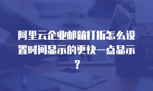 阿里云企业邮箱打折怎么设置时间显示的更快一点显示?