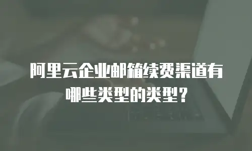 阿里云企业邮箱续费渠道有哪些类型的类型？