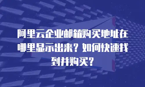 阿里云企业邮箱购买地址在哪里显示出来？如何快速找到并购买？