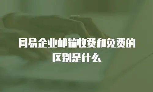 网易企业邮箱收费和免费的区别是什么