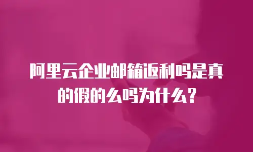 阿里云企业邮箱返利吗是真的假的么吗为什么？