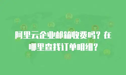 阿里云企业邮箱收费吗？在哪里查找订单明细？