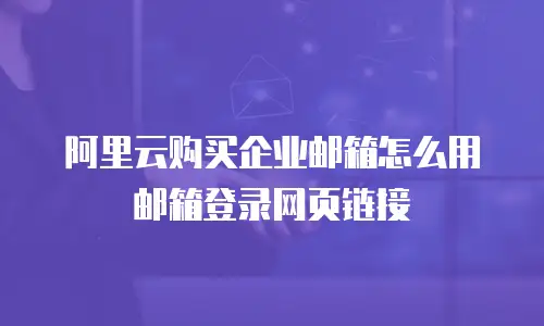 阿里云购买企业邮箱怎么用邮箱登录网页链接