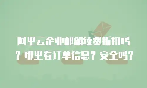 阿里云企业邮箱续费折扣吗？哪里看订单信息？安全吗？