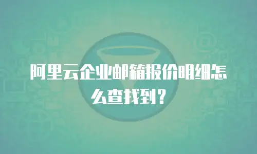 阿里云企业邮箱报价明细怎么查找到？