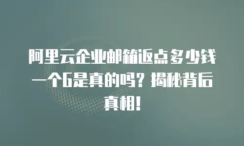 阿里云企业邮箱返点多少钱一个G是真的吗?揭秘背后真相!