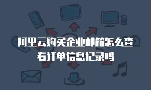 阿里云购买企业邮箱怎么查看订单信息记录吗