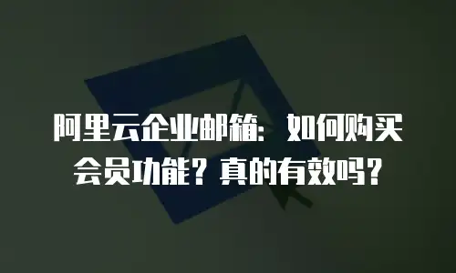 阿里云企业邮箱：如何购买会员功能？真的有效吗？
