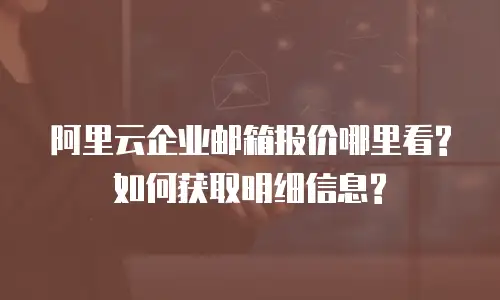 阿里云企业邮箱报价哪里看?如何获取明细信息?