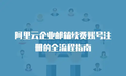 阿里云企业邮箱续费账号注册的全流程指南