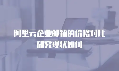 阿里云企业邮箱的价格对比研究现状如何