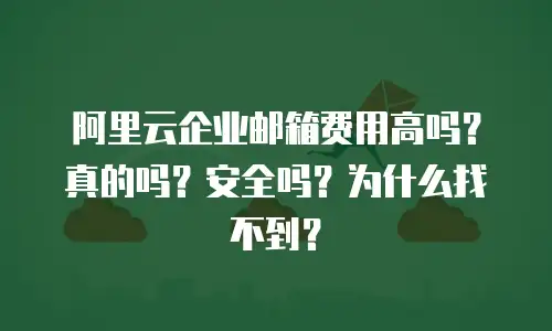 阿里云企业邮箱费用高吗?真的吗?安全吗?为什么找不到?