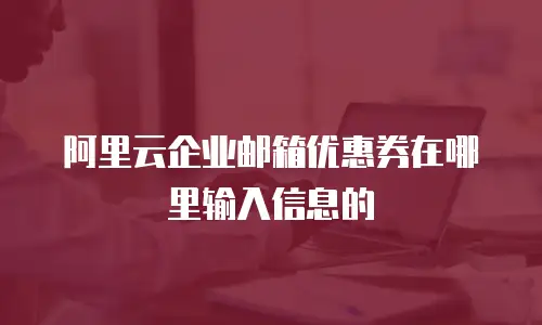 阿里云企业邮箱优惠券在哪里输入信息的