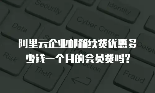 阿里云企业邮箱续费优惠多少钱一个月的会员费吗？
