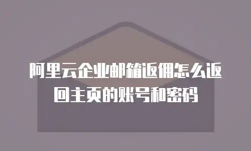 阿里云企业邮箱返佣怎么返回主页的账号和密码
