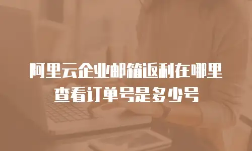阿里云企业邮箱返利在哪里查看订单号是多少号
