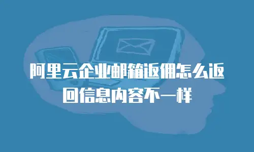 阿里云企业邮箱返佣怎么返回信息内容不一样