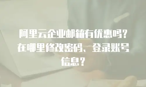 阿里云企业邮箱有优惠吗？在哪里修改密码、登录账号信息？