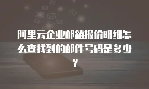 阿里云企业邮箱报价明细怎么查找到的邮件号码是多少？