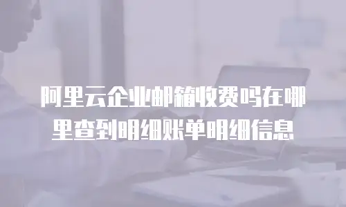 阿里云企业邮箱收费吗在哪里查到明细账单明细信息