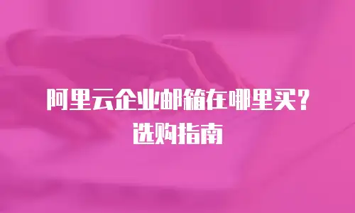 阿里云企业邮箱在哪里买?选购指南