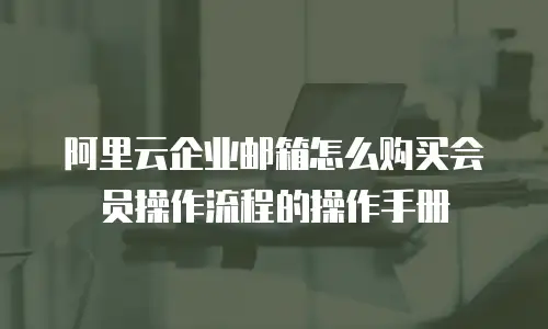 阿里云企业邮箱怎么购买会员操作流程的操作手册