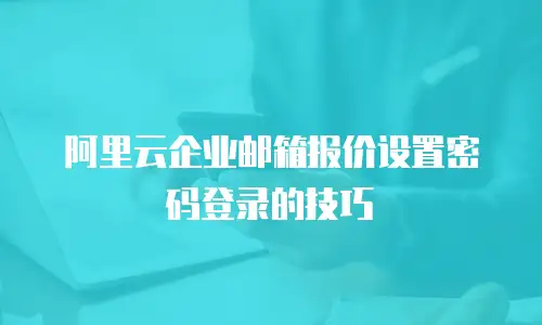 阿里云企业邮箱报价设置密码登录的技巧