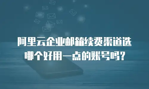 阿里云企业邮箱续费渠道选哪个好用一点的账号吗？