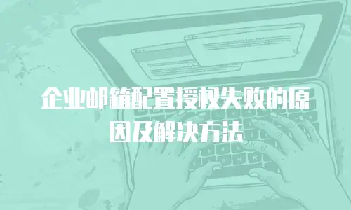 企业邮箱配置授权失败的原因及解决方法