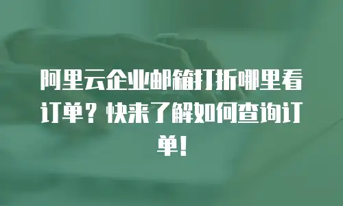 阿里云企业邮箱打折哪里看订单?快来了解如何查询订单!