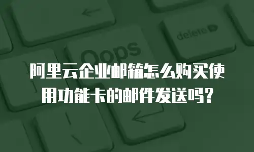阿里云企业邮箱怎么购买使用功能卡的邮件发送吗？