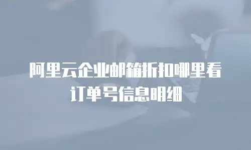 阿里云企业邮箱折扣哪里看订单号信息明细