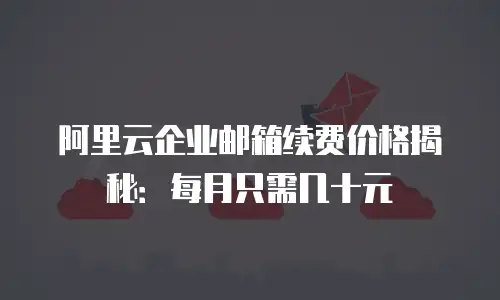 阿里云企业邮箱续费价格揭秘:每月只需几十元