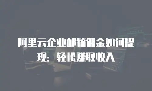 阿里云企业邮箱佣金如何提现：轻松赚取收入