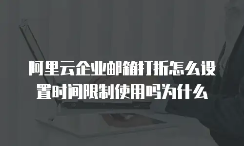 阿里云企业邮箱打折怎么设置时间限制使用吗为什么