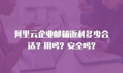 阿里云企业邮箱返利多少合适？用吗？安全吗？
