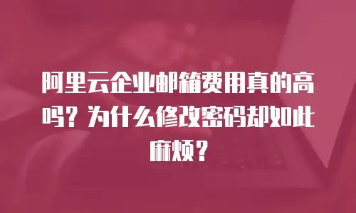 阿里云企业邮箱费用真的高吗？为什么修改密码却如此麻烦？