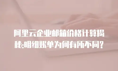 阿里云企业邮箱价格计算揭秘:明细账单为何有所不同?