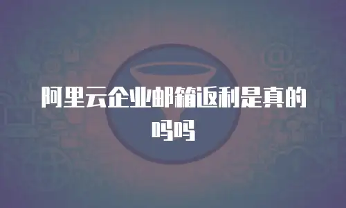 阿里云企业邮箱返利是真的吗吗