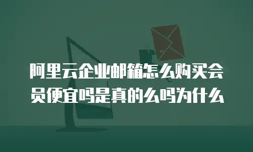 阿里云企业邮箱怎么购买会员便宜吗是真的么吗为什么