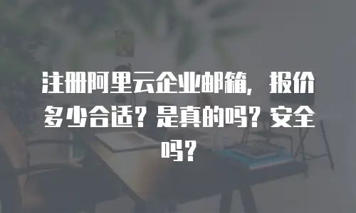 注册阿里云企业邮箱，报价多少合适？是真的吗？安全吗？