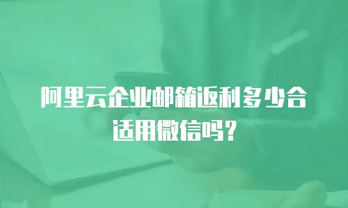阿里云企业邮箱返利多少合适用微信吗?