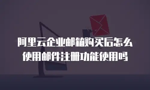 阿里云企业邮箱购买后怎么使用邮件注册功能使用吗