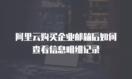 阿里云购买企业邮箱后如何查看信息明细记录