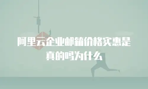 阿里云企业邮箱价格实惠是真的吗为什么